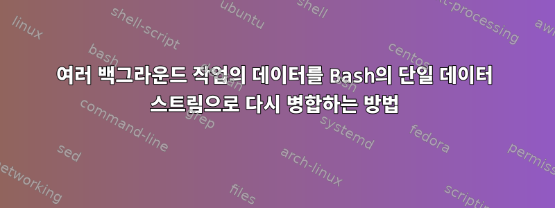 여러 백그라운드 작업의 데이터를 Bash의 단일 데이터 스트림으로 다시 병합하는 방법