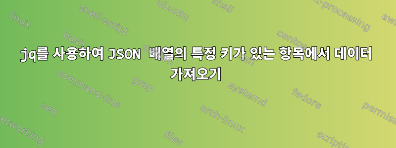 jq를 사용하여 JSON 배열의 특정 키가 있는 항목에서 데이터 가져오기