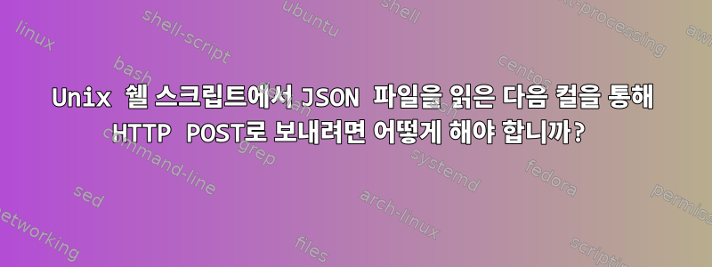 Unix 쉘 스크립트에서 JSON 파일을 읽은 다음 컬을 통해 HTTP POST로 보내려면 어떻게 해야 합니까?