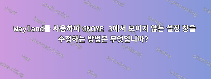 Wayland를 사용하여 GNOME 3에서 보이지 않는 설정 창을 수정하는 방법은 무엇입니까?