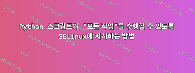 Python 스크립트가 "모든 작업"을 수행할 수 있도록 SELinux에 지시하는 방법