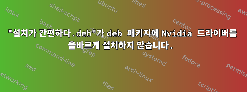 "설치가 간편하다.deb"가 deb 패키지에 Nvidia 드라이버를 올바르게 설치하지 않습니다.