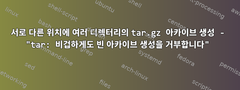 서로 다른 위치에 여러 디렉터리의 tar.gz 아카이브 생성 - "tar: 비겁하게도 빈 아카이브 생성을 거부합니다"