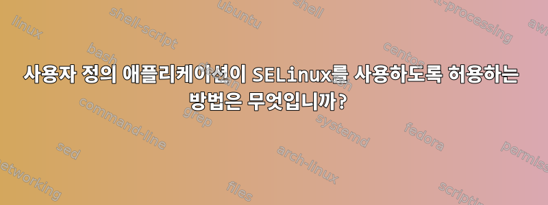 사용자 정의 애플리케이션이 SELinux를 사용하도록 허용하는 방법은 무엇입니까?