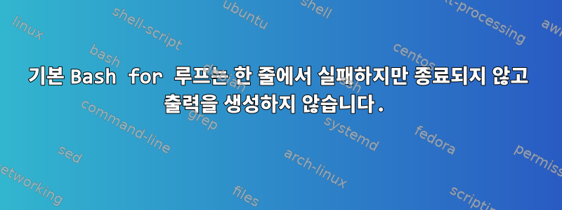 기본 Bash for 루프는 한 줄에서 실패하지만 종료되지 않고 출력을 생성하지 않습니다.