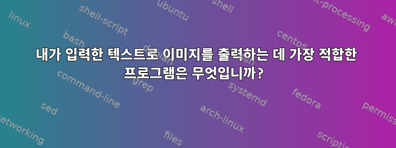 내가 입력한 텍스트로 이미지를 출력하는 데 가장 적합한 프로그램은 무엇입니까?