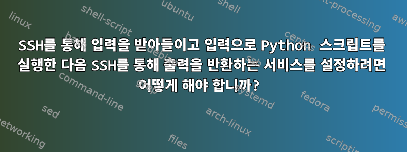 SSH를 통해 입력을 받아들이고 입력으로 Python 스크립트를 실행한 다음 SSH를 통해 출력을 반환하는 서비스를 설정하려면 어떻게 해야 합니까?