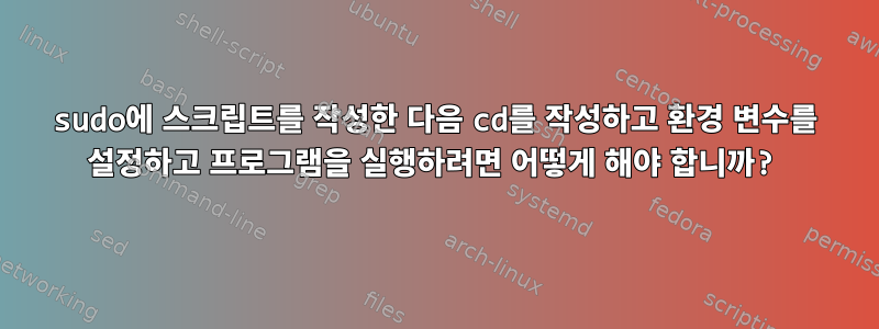 sudo에 스크립트를 작성한 다음 cd를 작성하고 환경 변수를 설정하고 프로그램을 실행하려면 어떻게 해야 합니까?