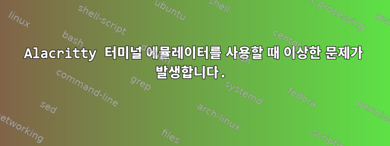 Alacritty 터미널 에뮬레이터를 사용할 때 이상한 문제가 발생합니다.