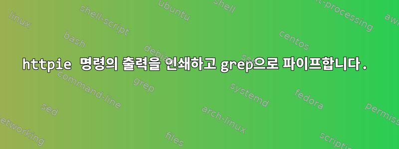 httpie 명령의 출력을 인쇄하고 grep으로 파이프합니다.