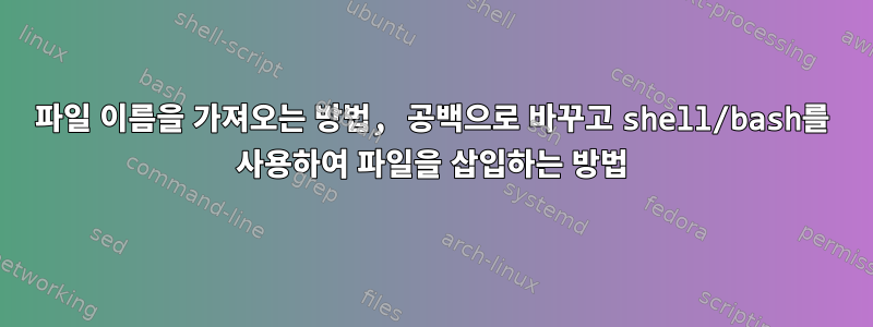 파일 이름을 가져오는 방법, 공백으로 바꾸고 shell/bash를 사용하여 파일을 삽입하는 방법