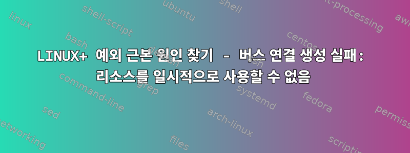 LINUX+ 예외 근본 원인 찾기 - 버스 연결 생성 실패: 리소스를 일시적으로 사용할 수 없음