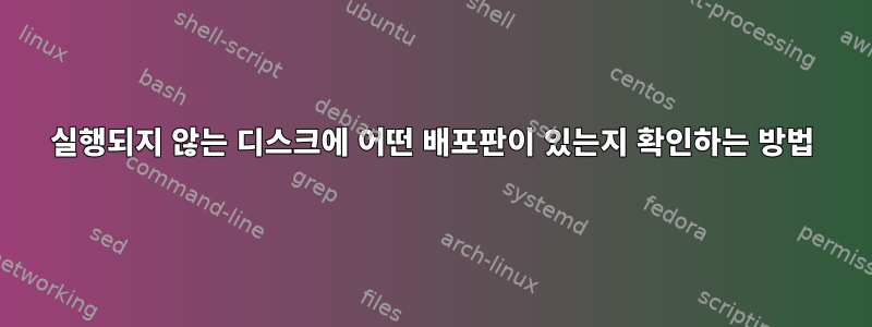 실행되지 않는 디스크에 어떤 배포판이 있는지 확인하는 방법