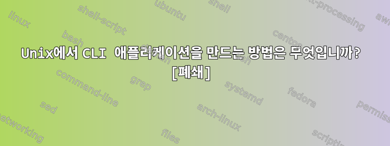 Unix에서 CLI 애플리케이션을 만드는 방법은 무엇입니까? [폐쇄]