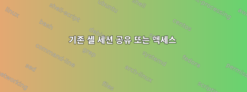 기존 셸 세션 공유 또는 액세스