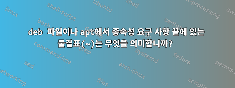 deb 파일이나 apt에서 종속성 요구 사항 끝에 있는 물결표(~)는 무엇을 의미합니까?