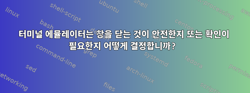 터미널 에뮬레이터는 창을 닫는 것이 안전한지 또는 확인이 필요한지 어떻게 결정합니까?