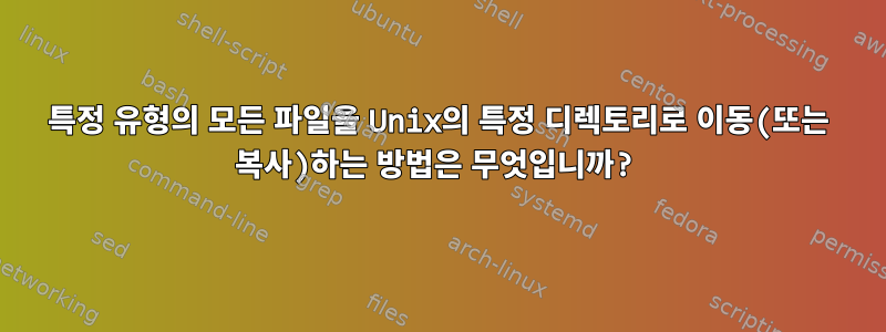 특정 유형의 모든 파일을 Unix의 특정 디렉토리로 이동(또는 복사)하는 방법은 무엇입니까?