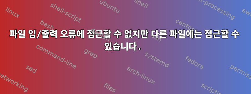 파일 입/출력 오류에 접근할 수 없지만 다른 파일에는 접근할 수 있습니다.