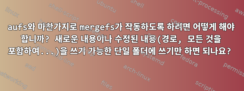 aufs와 마찬가지로 mergefs가 작동하도록 하려면 어떻게 해야 합니까? 새로운 내용이나 수정된 ​​내용(경로, 모든 것을 포함하여...)을 쓰기 가능한 단일 폴더에 쓰기만 하면 되나요?