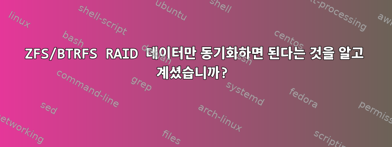 ZFS/BTRFS RAID 데이터만 동기화하면 된다는 것을 알고 계셨습니까?