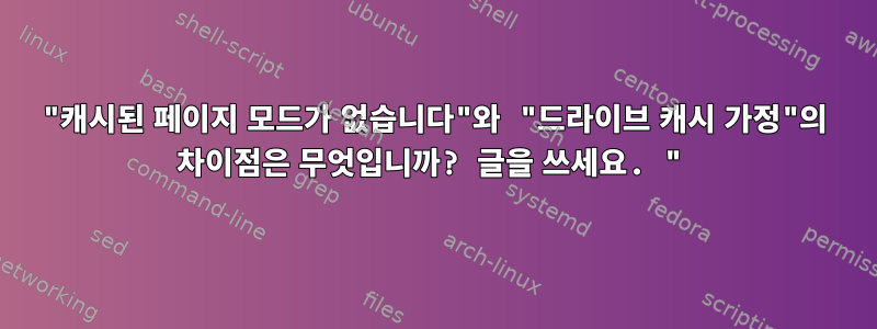 "캐시된 페이지 모드가 없습니다"와 "드라이브 캐시 가정"의 차이점은 무엇입니까? 글을 쓰세요. "