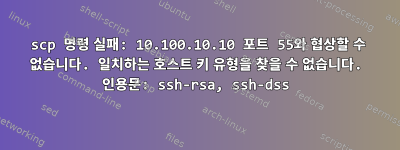 scp 명령 실패: 10.100.10.10 포트 55와 협상할 수 없습니다. 일치하는 호스트 키 유형을 찾을 수 없습니다. 인용문: ssh-rsa, ssh-dss