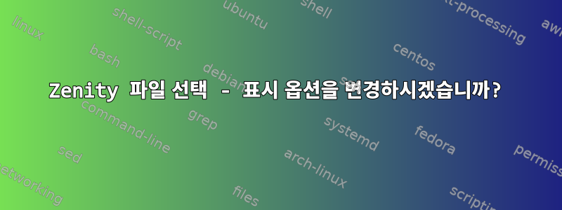 Zenity 파일 선택 - 표시 옵션을 변경하시겠습니까?