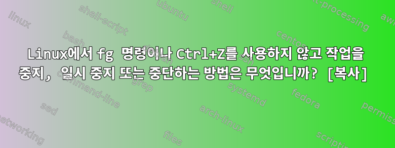 Linux에서 fg 명령이나 Ctrl+Z를 사용하지 않고 작업을 중지, 일시 중지 또는 중단하는 방법은 무엇입니까? [복사]