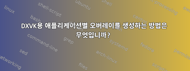 DXVK용 애플리케이션별 오버레이를 생성하는 방법은 무엇입니까?