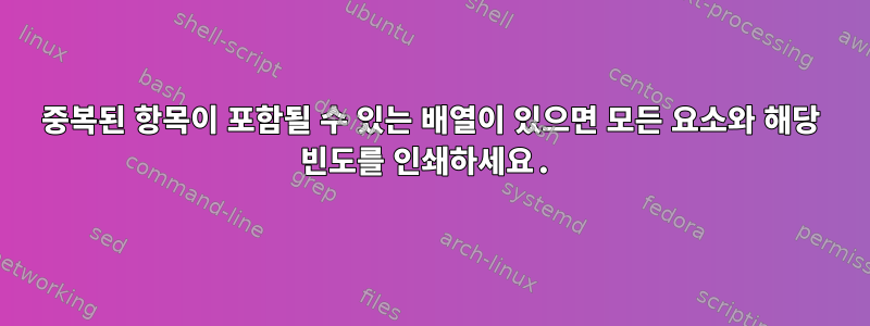 중복된 항목이 포함될 수 있는 배열이 있으면 모든 요소와 해당 빈도를 인쇄하세요.