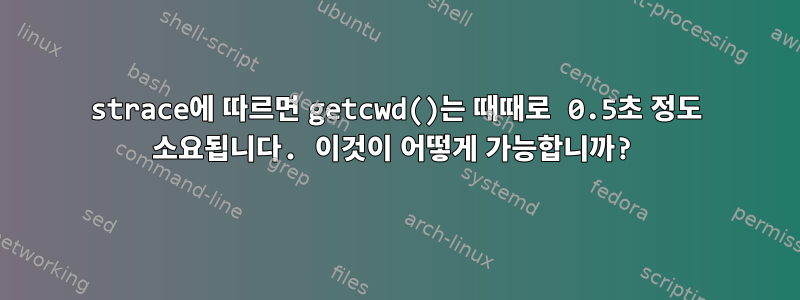 strace에 따르면 getcwd()는 때때로 0.5초 정도 소요됩니다. 이것이 어떻게 가능합니까?