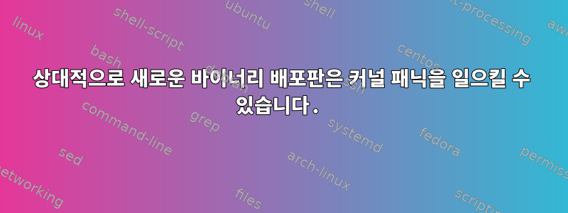 상대적으로 새로운 바이너리 배포판은 커널 패닉을 일으킬 수 있습니다.