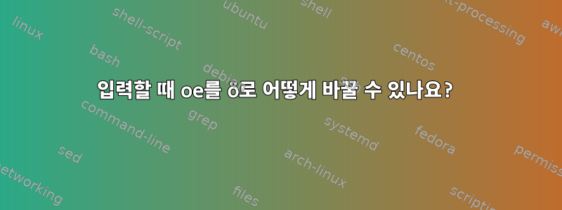 입력할 때 oe를 ö로 어떻게 바꿀 수 있나요?