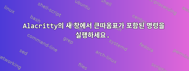 Alacritty의 새 창에서 큰따옴표가 포함된 명령을 실행하세요.