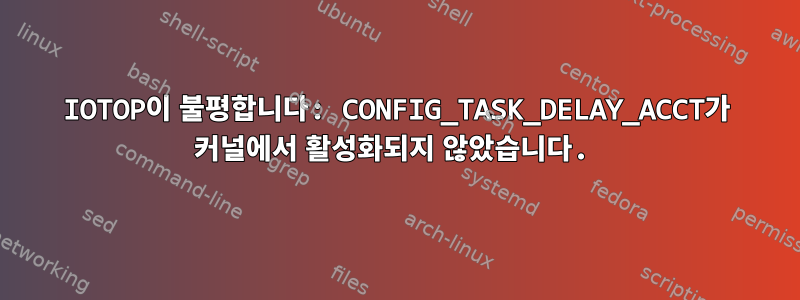 IOTOP이 불평합니다: CONFIG_TASK_DELAY_ACCT가 커널에서 활성화되지 않았습니다.