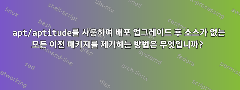 apt/aptitude를 사용하여 배포 업그레이드 후 소스가 없는 모든 이전 패키지를 제거하는 방법은 무엇입니까?