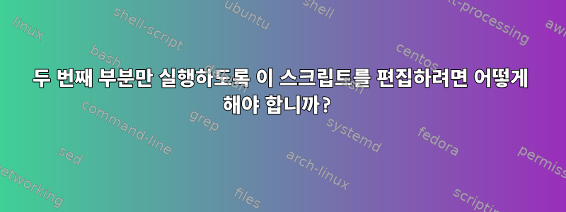 두 번째 부분만 실행하도록 이 스크립트를 편집하려면 어떻게 해야 합니까?