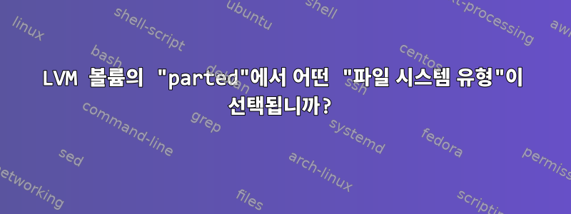 LVM 볼륨의 "parted"에서 어떤 "파일 시스템 유형"이 선택됩니까?