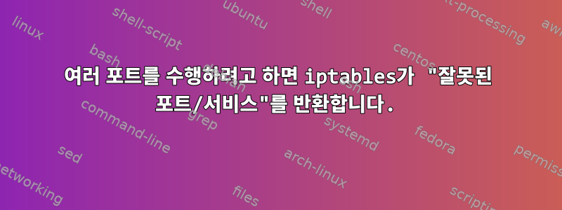 여러 포트를 수행하려고 하면 iptables가 "잘못된 포트/서비스"를 반환합니다.