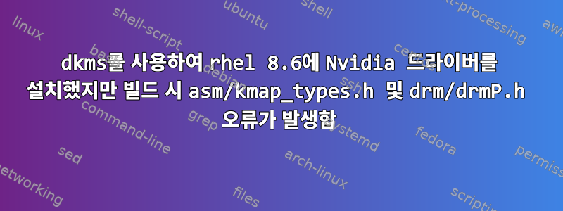 dkms를 사용하여 rhel 8.6에 Nvidia 드라이버를 설치했지만 빌드 시 asm/kmap_types.h 및 drm/drmP.h 오류가 발생함