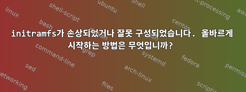 initramfs가 손상되었거나 잘못 구성되었습니다. 올바르게 시작하는 방법은 무엇입니까?