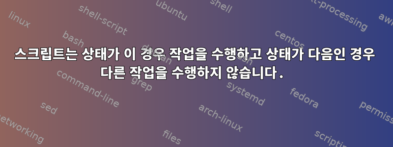 스크립트는 상태가 이 경우 작업을 수행하고 상태가 다음인 경우 다른 작업을 수행하지 않습니다.