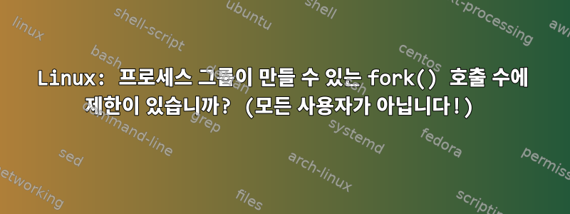 Linux: 프로세스 그룹이 만들 수 있는 fork() 호출 수에 제한이 있습니까? (모든 사용자가 아닙니다!)