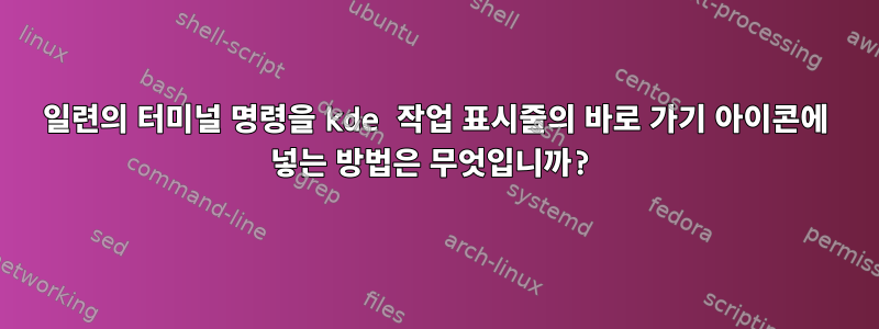 일련의 터미널 명령을 kde 작업 표시줄의 바로 가기 아이콘에 넣는 방법은 무엇입니까?