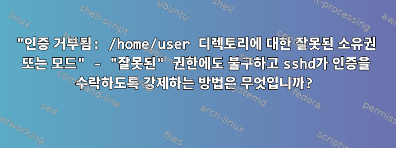 "인증 거부됨: /home/user 디렉토리에 대한 잘못된 소유권 또는 모드" - "잘못된" 권한에도 불구하고 sshd가 인증을 수락하도록 강제하는 방법은 무엇입니까?