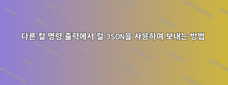 다른 컬 명령 출력에서 ​​컬 JSON을 사용하여 보내는 방법