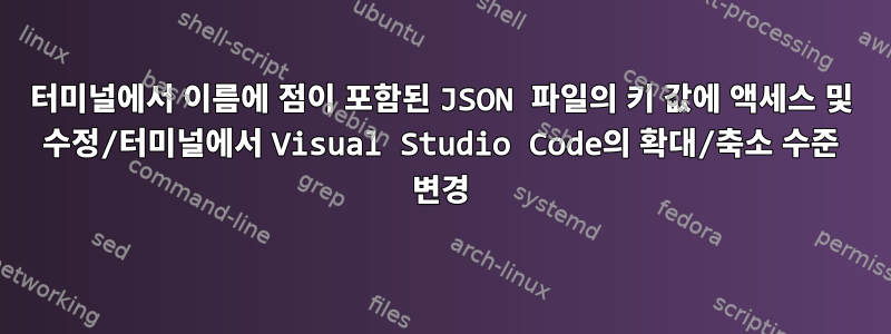 터미널에서 이름에 점이 포함된 JSON 파일의 키 값에 액세스 및 수정/터미널에서 Visual Studio Code의 확대/축소 수준 변경