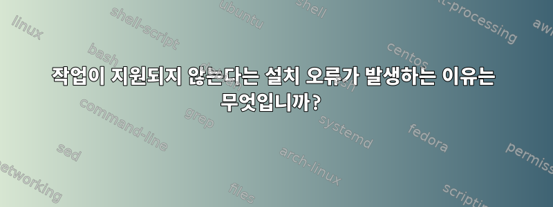 작업이 지원되지 않는다는 설치 오류가 발생하는 이유는 무엇입니까?