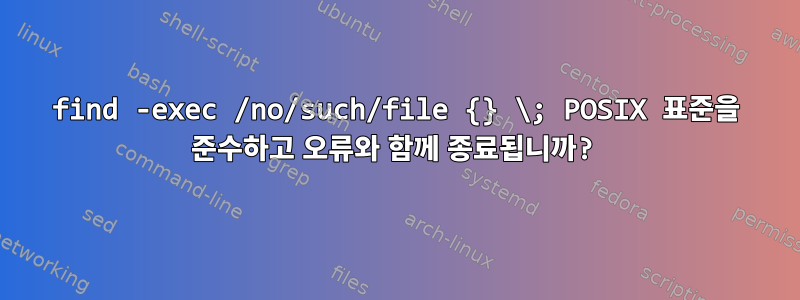 find -exec /no/such/file {} \; POSIX 표준을 준수하고 오류와 함께 종료됩니까?